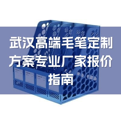 武汉高端毛笔定制方案专业厂家报价指南-1