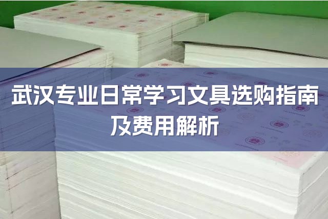 武汉专业日常学习文具选购指南及费用解析-1