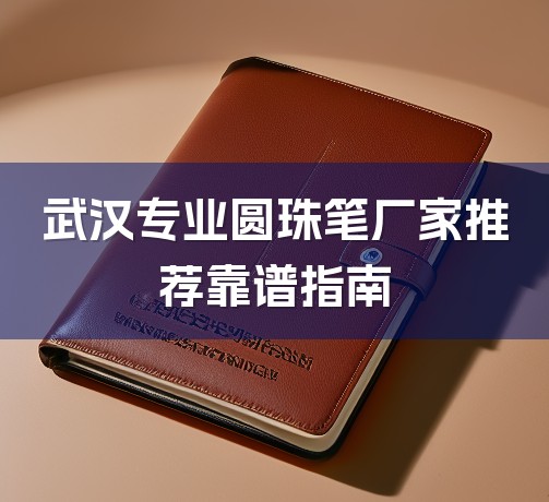 武汉专业圆珠笔厂家推荐靠谱指南-1